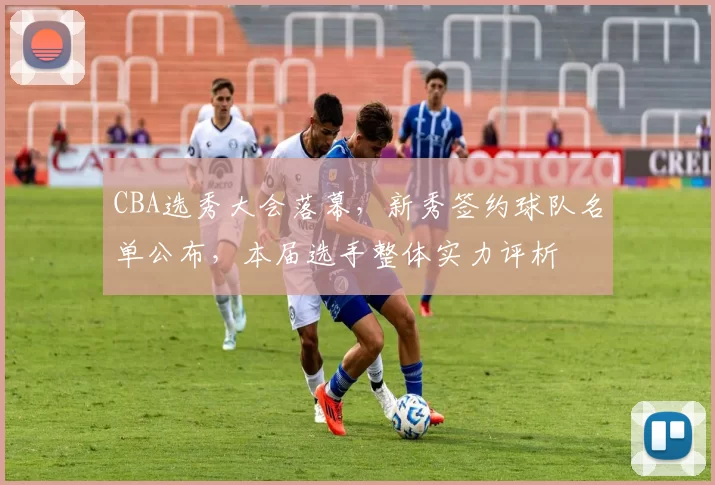 CBA选秀大会落幕，新秀签约球队名单公布，本届选手整体实力评析