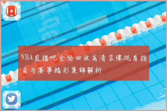 NBA直播吧全场回放高清录像观看指南与赛事精彩集锦解析