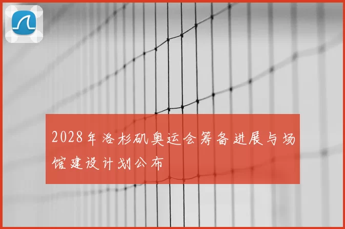 2028年洛杉矶奥运会筹备进展与场馆建设计划公布