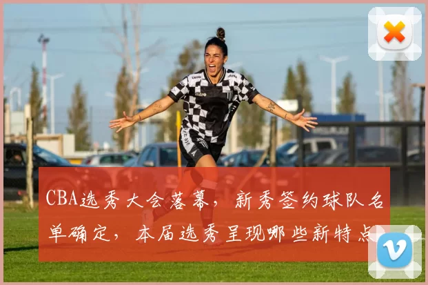 CBA选秀大会落幕，新秀签约球队名单确定，本届选秀呈现哪些新特点