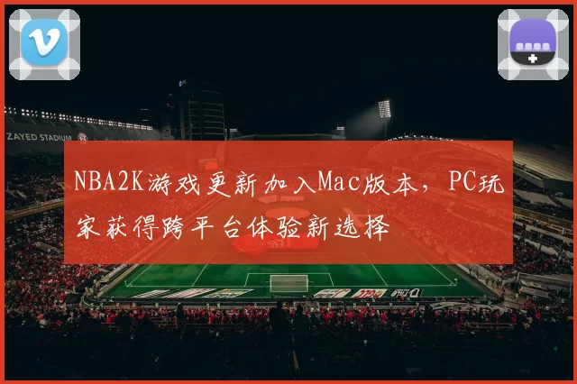 NBA2K游戏更新加入Mac版本，PC玩家获得跨平台体验新选择