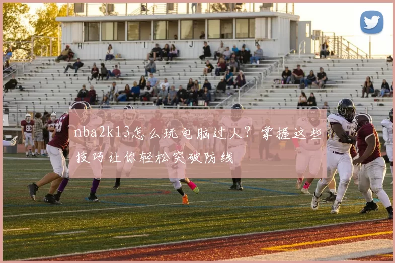 nba2k13怎么玩电脑过人？掌握这些技巧让你轻松突破防线