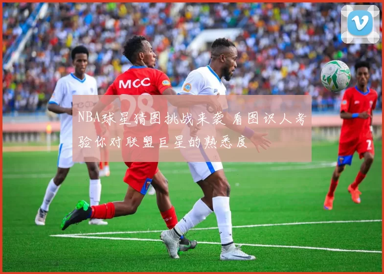 NBA球星猜图挑战来袭 看图识人考验你对联盟巨星的熟悉度