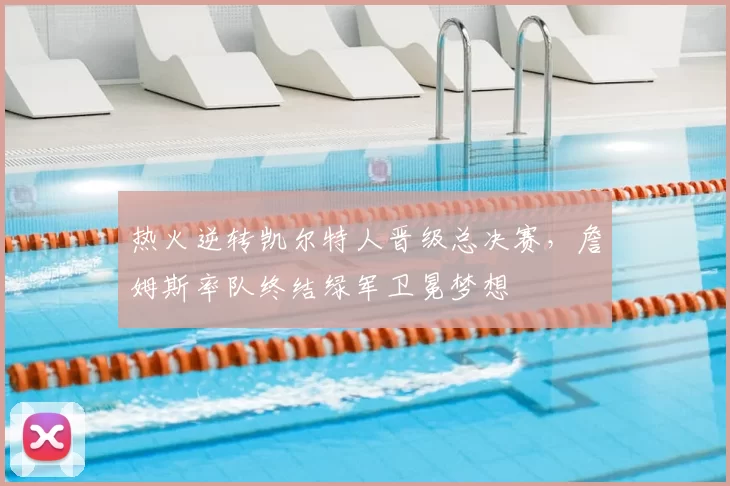 热火逆转凯尔特人晋级总决赛，詹姆斯率队终结绿军卫冕梦想