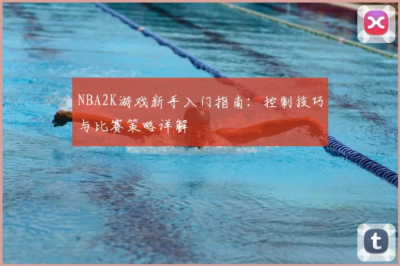 NBA2K游戏新手入门指南：控制技巧与比赛策略详解