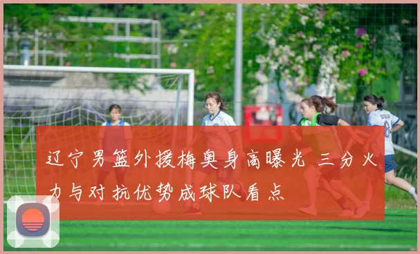 辽宁男篮外援梅奥身高曝光 三分火力与对抗优势成球队看点