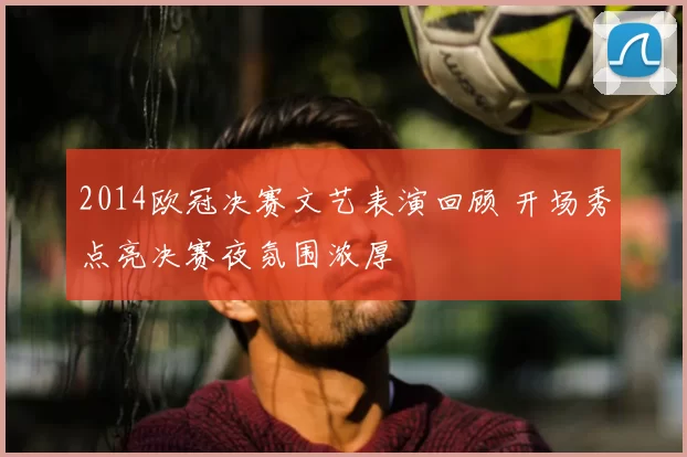 2014欧冠决赛文艺表演回顾 开场秀点亮决赛夜氛围浓厚