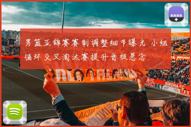 男篮亚锦赛赛制调整细节曝光 小组循环交叉淘汰赛提升晋级悬念