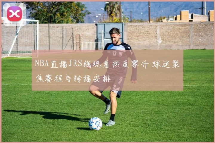 NBA直播JRS线观看热度攀升 球迷聚焦赛程与转播安排