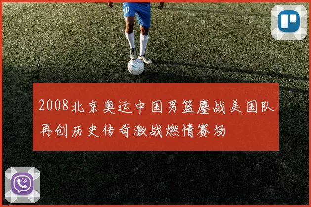 2008北京奥运中国男篮鏖战美国队再创历史传奇激战燃情赛场