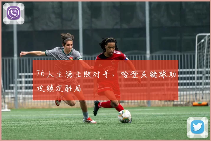 76人主场击败对手，哈登关键球助攻锁定胜局