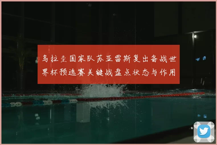 乌拉圭国家队苏亚雷斯复出备战世界杯预选赛关键战盘点状态与作用