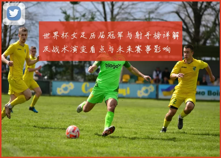 世界杯女足历届冠军与射手榜详解及战术演变看点与未来赛事影响